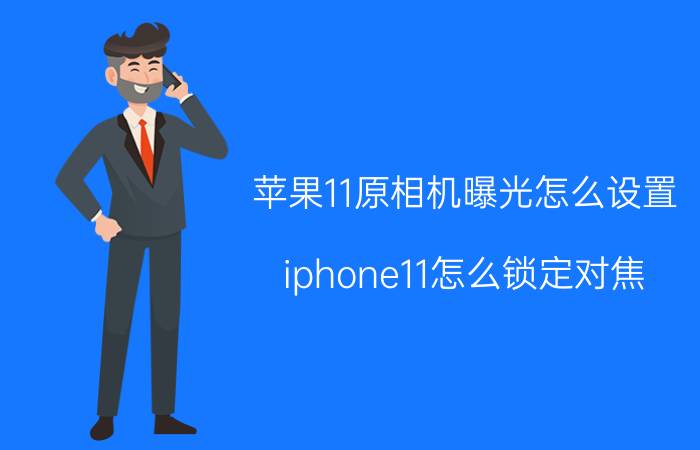 苹果11原相机曝光怎么设置 iphone11怎么锁定对焦？